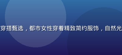 精品一区时尚穿搭甄选，都市女性穿着精致简约服饰，自然光线下质感优雅