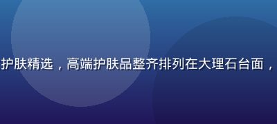 精品一区美妆护肤精选，高端护肤品整齐排列在大理石台面，清冷优雅质感